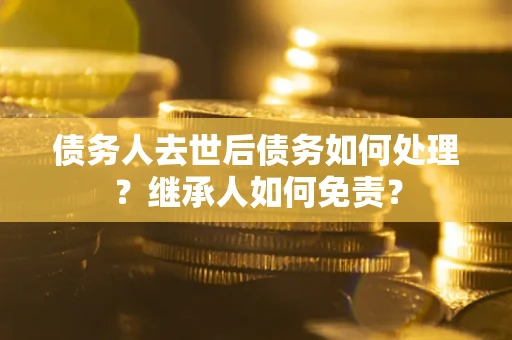 济南债务人去世后债务如何处理？继承人如何免责？