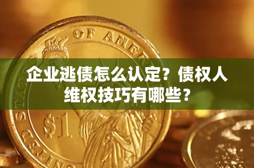 济南企业逃债怎么认定？债权人维权技巧有哪些？