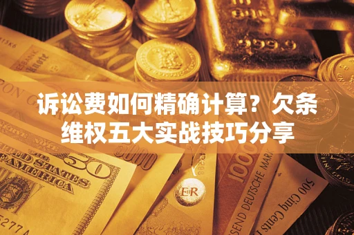 济南诉讼费如何精确计算？欠条维权五大实战技巧分享