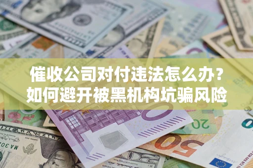 济南催收公司对付违法怎么办？如何避开被黑机构坑骗风险