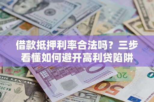 济南借款抵押利率合法吗？三步看懂如何避开高利贷陷阱
