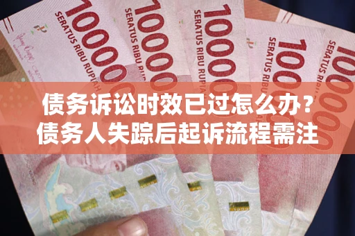 济南债务诉讼时效已过怎么办？债务人失踪后起诉流程需注意什么？
