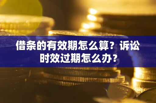 济南借条的有效期怎么算？诉讼时效过期怎么办？