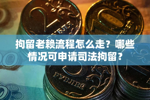济南拘留老赖流程怎么走？哪些情况可申请司法拘留？