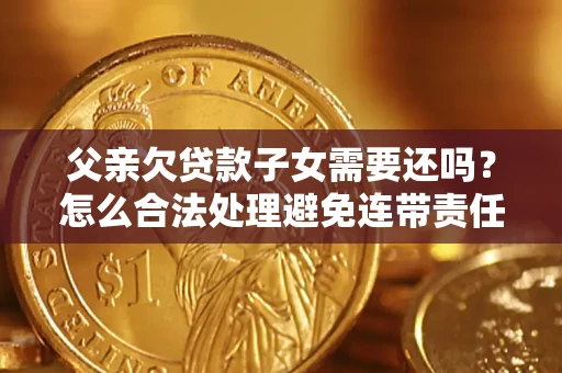 济南父亲欠贷款子女需要还吗？怎么合法处理避免连带责任？