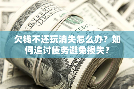 济南欠钱不还玩消失怎么办？如何追讨债务避免损失？