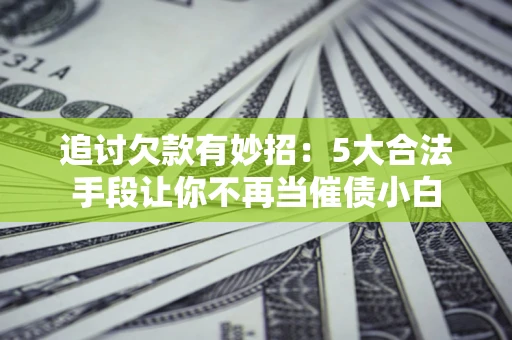 济南追讨欠款有妙招：5大合法手段让你不再当催债小白