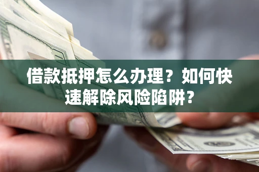 济南借款抵押怎么办理？如何快速解除风险陷阱？