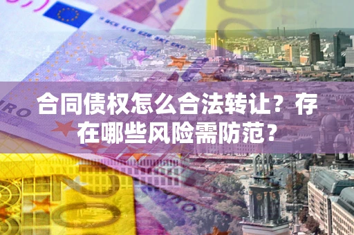 济南合同债权怎么合法转让？存在哪些风险需防范？