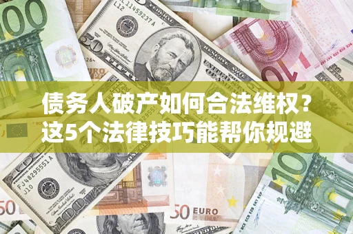 济南债务人破产如何合法维权？这5个法律技巧能帮你规避风险