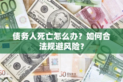 济南债务人死亡怎么办？如何合法规避风险？
