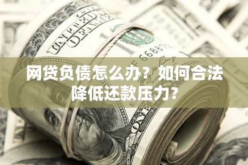 济南网贷负债怎么办？如何合法降低还款压力？