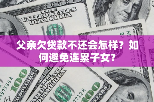 济南父亲欠贷款不还会怎样？如何避免连累子女？