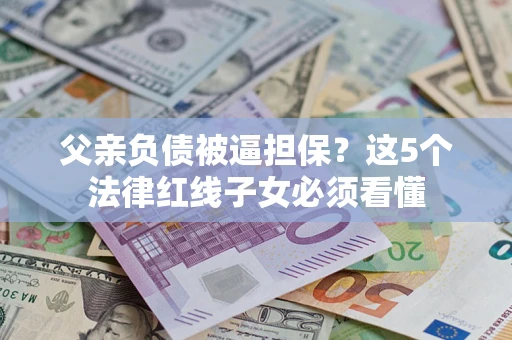 济南父亲负债被逼担保？这5个法律红线子女必须看懂