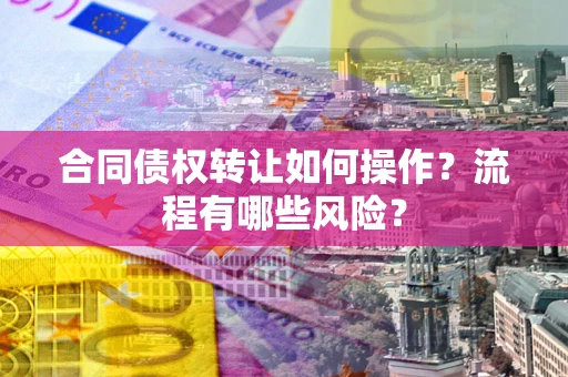 济南合同债权转让如何操作？流程有哪些风险？