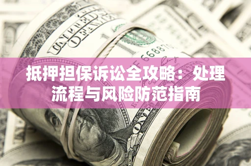 济南抵押担保诉讼全攻略：处理流程与风险防范指南