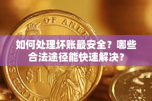 济南如何处理坏账最安全？哪些合法途径能快速解决？