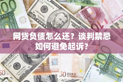 济南网贷负债怎么还？谈判禁忌如何避免起诉？