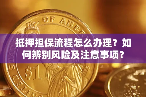 济南抵押担保流程怎么办理？如何辨别风险及注意事项？