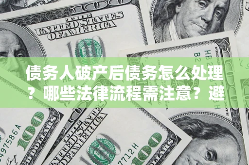 济南债务人破产后债务怎么处理？哪些法律流程需注意？避免踩坑指南