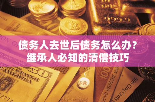 济南债务人去世后债务怎么办？继承人必知的清偿技巧