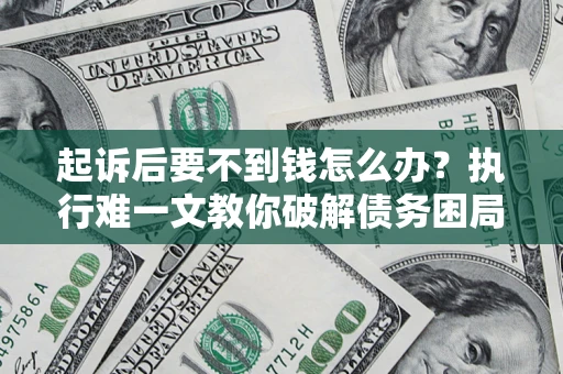 济南起诉后要不到钱怎么办？执行难一文教你破解债务困局