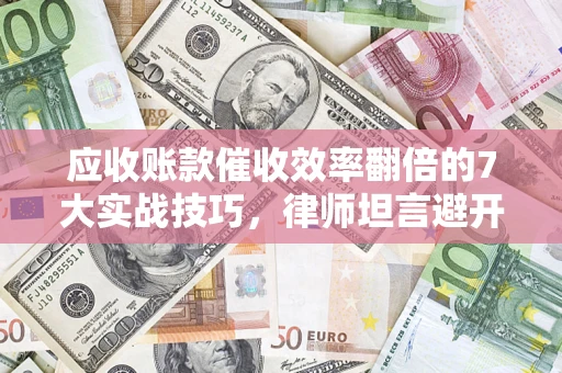 济南应收账款催收效率翻倍的7大实战技巧，律师坦言避开这些法律雷区最关键