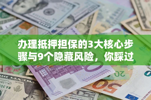 济南办理抵押担保的3大核心步骤与9个隐藏风险，你踩过哪个坑？