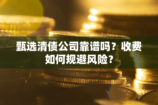 济南甄选清债公司靠谱吗？收费如何规避风险？