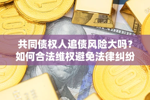 济南共同债权人追债风险大吗？如何合法维权避免法律纠纷？