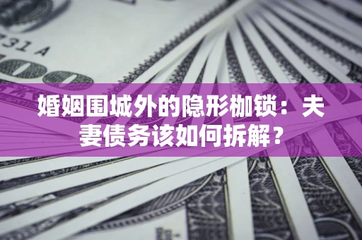 济南婚姻围城外的隐形枷锁：夫妻债务该如何拆解？