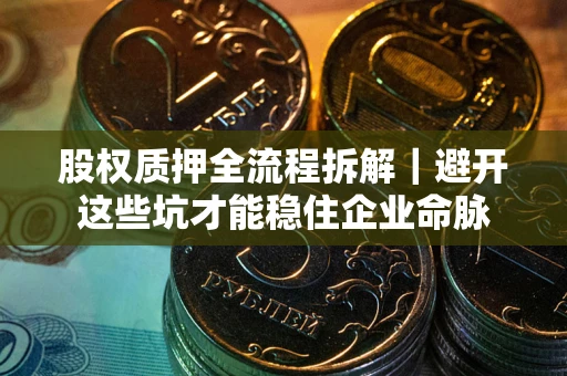 济南股权质押全流程拆解｜避开这些坑才能稳住企业命脉