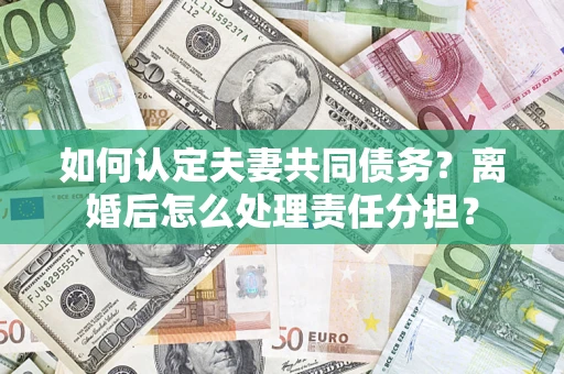 济南如何认定夫妻共同债务？离婚后怎么处理责任分担？