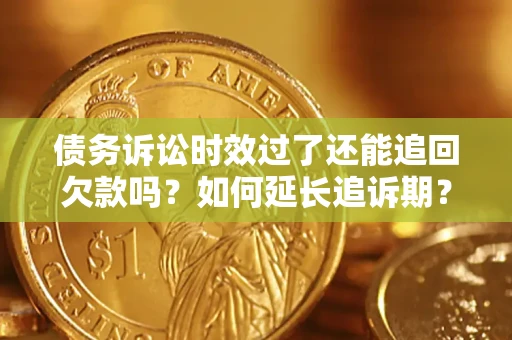 济南债务诉讼时效过了还能追回欠款吗？如何延长追诉期？