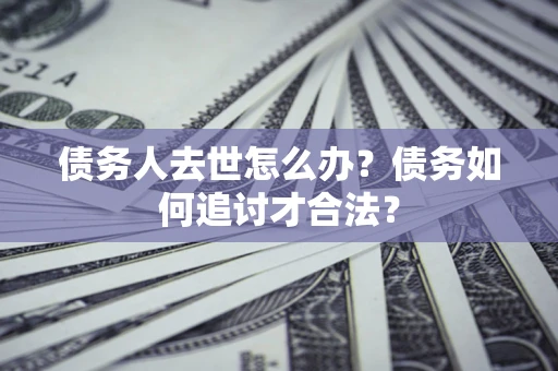 济南债务人去世怎么办？债务如何追讨才合法？