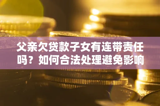 济南父亲欠贷款子女有连带责任吗？如何合法处理避免影响？