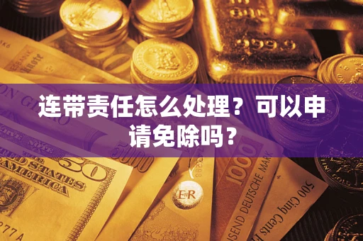 济南连带责任怎么处理？可以申请免除吗？
