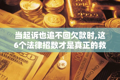 济南当起诉也追不回欠款时,这6个法律招数才是真正的救命稻草