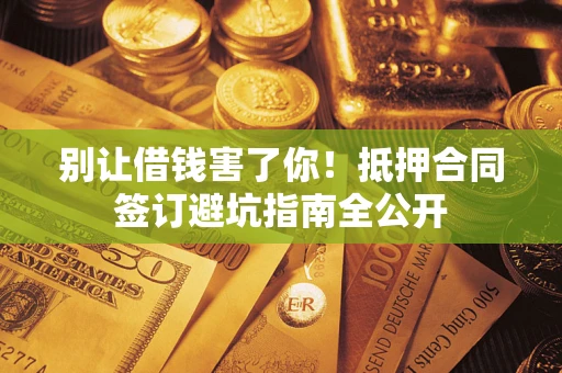 济南别让借钱害了你！抵押合同签订避坑指南全公开