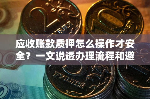济南应收账款质押怎么操作才安全？一文说透办理流程和避险绝招